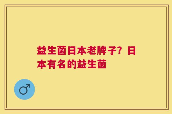 益生菌日本老牌子？日本有名的益生菌
