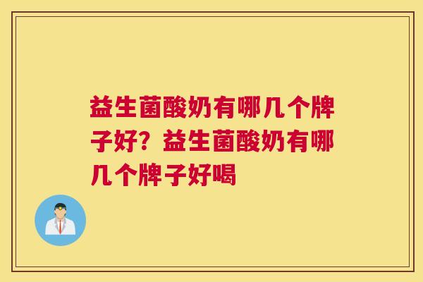 益生菌酸奶有哪几个牌子好？益生菌酸奶有哪几个牌子好喝