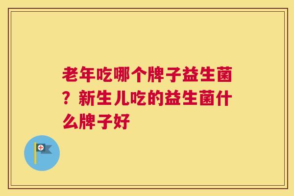 老年吃哪个牌子益生菌？新生儿吃的益生菌什么牌子好