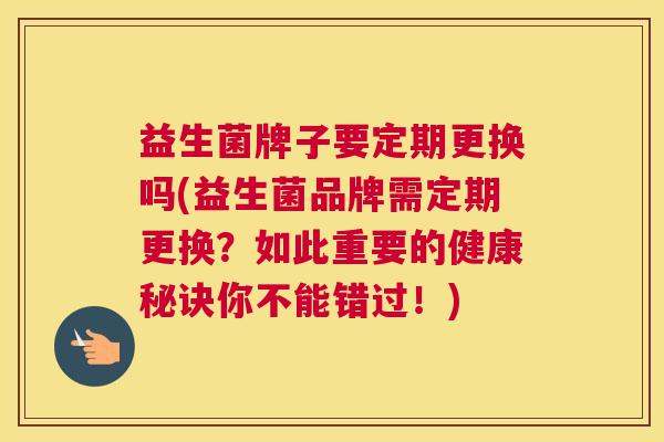 益生菌牌子要定期更换吗(益生菌品牌需定期更换？如此重要的健康秘诀你不能错过！)