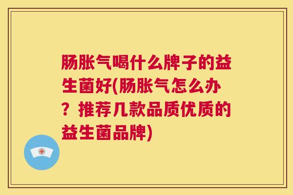 肠胀气喝什么牌子的益生菌好(肠胀气怎么办？推荐几款品质优质的益生菌品牌)
