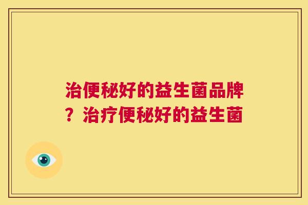 治便秘好的益生菌品牌？治疗便秘好的益生菌