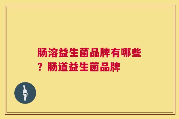 肠溶益生菌品牌有哪些？肠道益生菌品牌