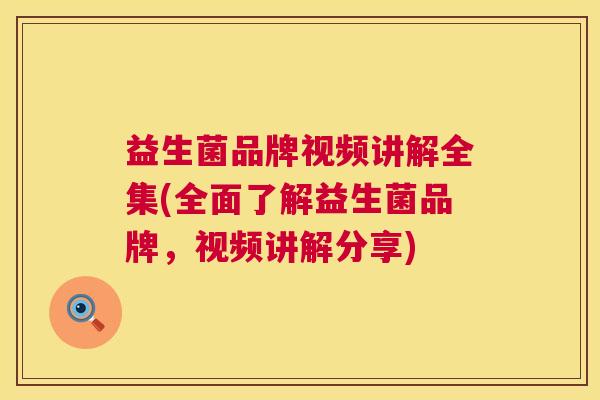 益生菌品牌视频讲解全集(全面了解益生菌品牌，视频讲解分享)