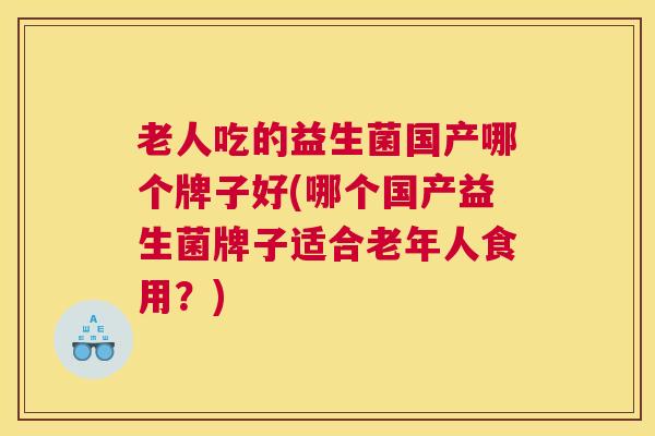 老人吃的益生菌国产哪个牌子好(哪个国产益生菌牌子适合老年人食用？)