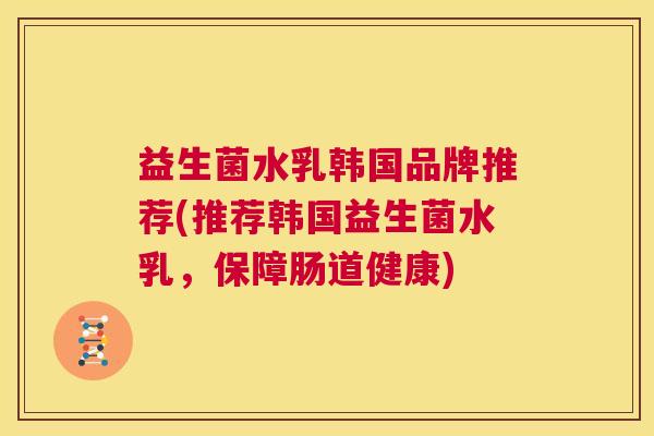 益生菌水乳韩国品牌推荐(推荐韩国益生菌水乳，保障肠道健康)