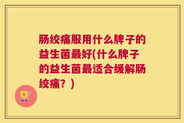 肠绞痛服用什么牌子的益生菌最好(什么牌子的益生菌最适合缓解肠绞痛？)