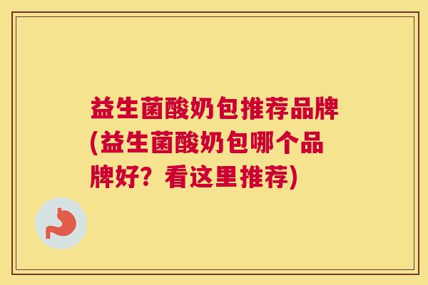 益生菌酸奶包推荐品牌(益生菌酸奶包哪个品牌好？看这里推荐)