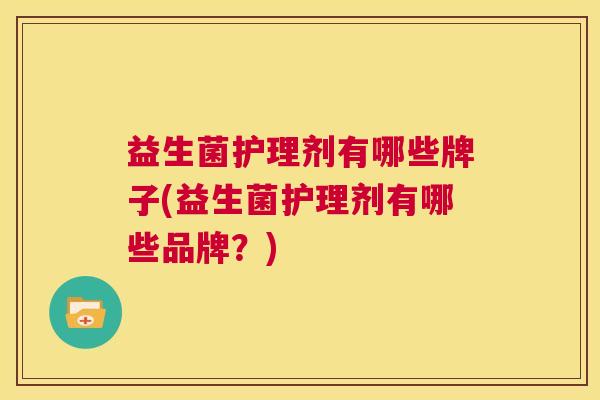 益生菌护理剂有哪些牌子(益生菌护理剂有哪些品牌？)