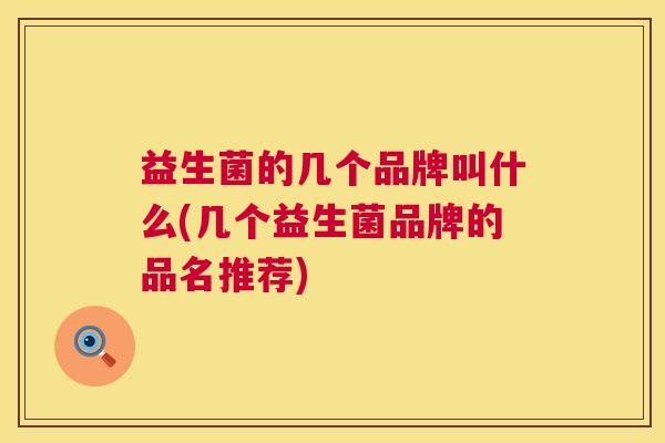 益生菌的几个品牌叫什么(几个益生菌品牌的品名推荐)
