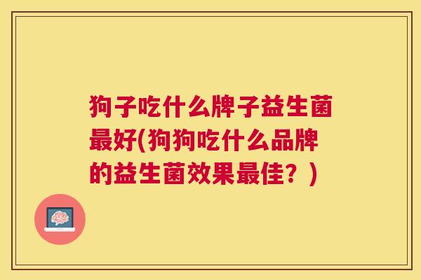 狗子吃什么牌子益生菌最好(狗狗吃什么品牌的益生菌效果最佳？)