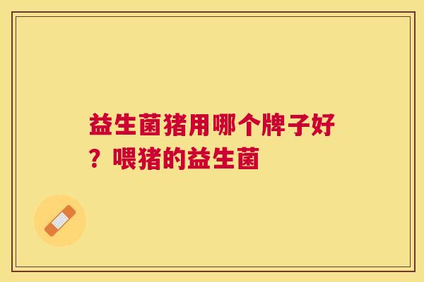 益生菌猪用哪个牌子好？喂猪的益生菌