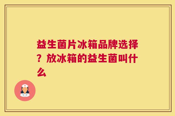 益生菌片冰箱品牌选择？放冰箱的益生菌叫什么