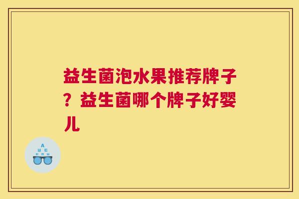 益生菌泡水果推荐牌子？益生菌哪个牌子好婴儿