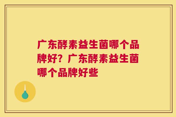 广东酵素益生菌哪个品牌好？广东酵素益生菌哪个品牌好些