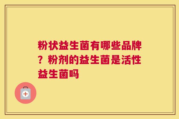 粉状益生菌有哪些品牌？粉剂的益生菌是活性益生菌吗
