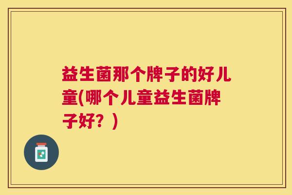 益生菌那个牌子的好儿童(哪个儿童益生菌牌子好？)