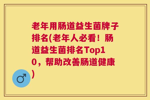 老年用肠道益生菌牌子排名(老年人必看！肠道益生菌排名Top10，帮助改善肠道健康)