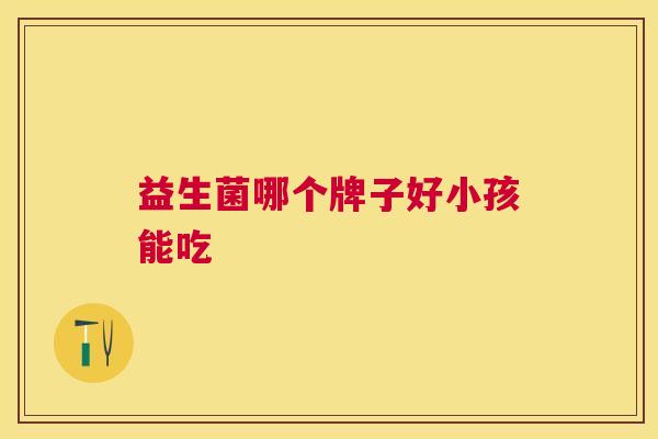 益生菌哪个牌子好小孩能吃