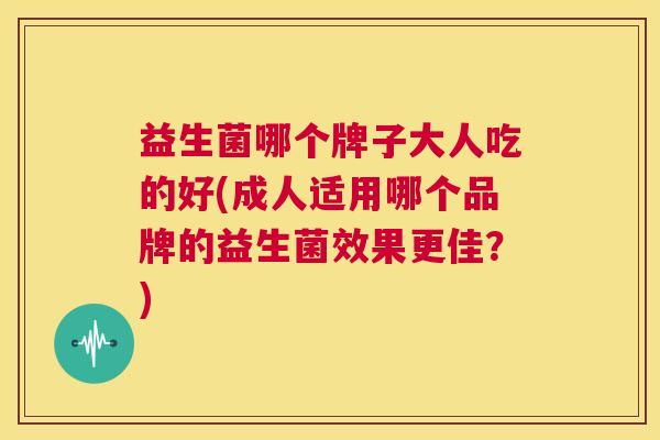 益生菌哪个牌子大人吃的好(成人适用哪个品牌的益生菌效果更佳？)