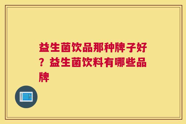 益生菌饮品那种牌子好？益生菌饮料有哪些品牌