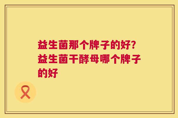 益生菌那个牌子的好？益生菌干酵母哪个牌子的好
