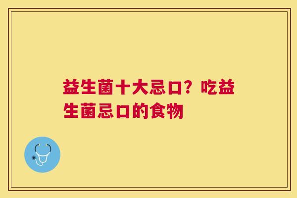 益生菌十大忌口？吃益生菌忌口的食物