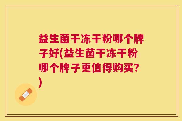益生菌干冻干粉哪个牌子好(益生菌干冻干粉哪个牌子更值得购买？)