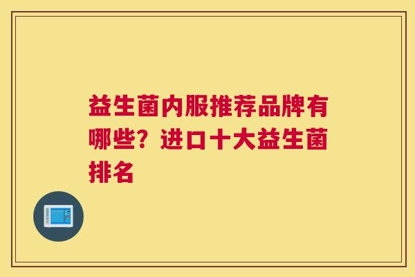 益生菌内服推荐品牌有哪些？进口十大益生菌排名