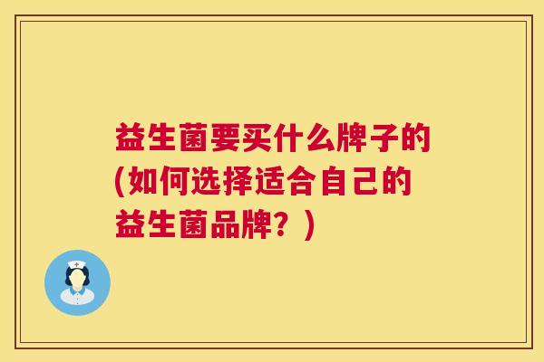 益生菌要买什么牌子的(如何选择适合自己的益生菌品牌？)