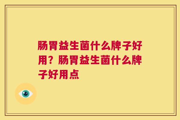肠胃益生菌什么牌子好用？肠胃益生菌什么牌子好用点