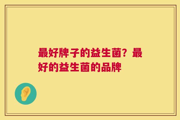 最好牌子的益生菌？最好的益生菌的品牌