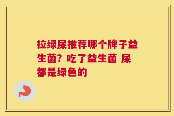拉绿屎推荐哪个牌子益生菌？吃了益生菌 屎都是绿色的