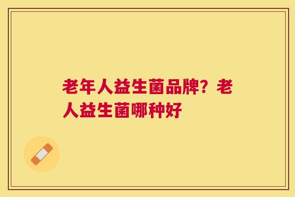 老年人益生菌品牌？老人益生菌哪种好