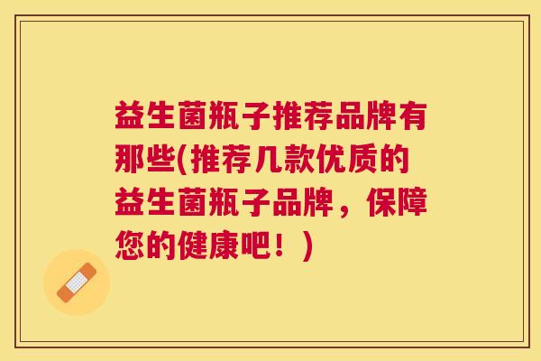 益生菌瓶子推荐品牌有那些(推荐几款优质的益生菌瓶子品牌，保障您的健康吧！)