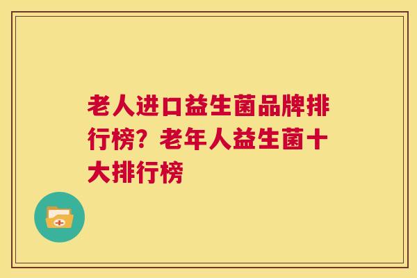 老人进口益生菌品牌排行榜？老年人益生菌十大排行榜