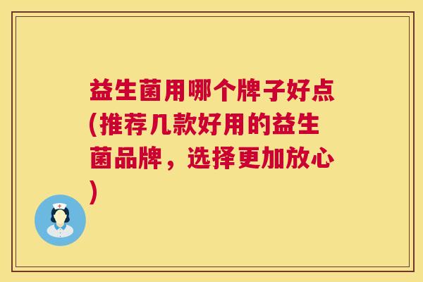 益生菌用哪个牌子好点(推荐几款好用的益生菌品牌，选择更加放心)