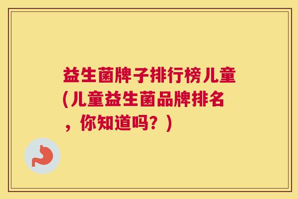 益生菌牌子排行榜儿童(儿童益生菌品牌排名，你知道吗？)