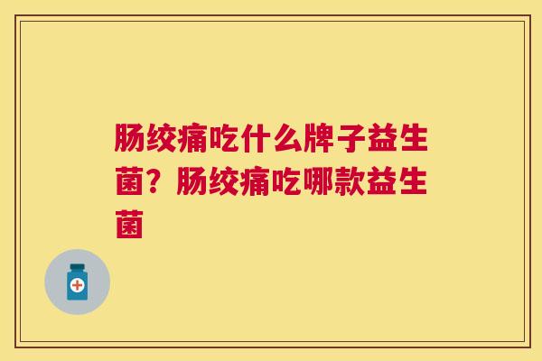 肠绞痛吃什么牌子益生菌？肠绞痛吃哪款益生菌