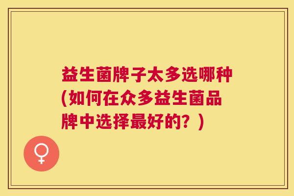 益生菌牌子太多选哪种(如何在众多益生菌品牌中选择最好的？)