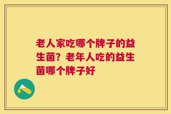 老人家吃哪个牌子的益生菌？老年人吃的益生菌哪个牌子好