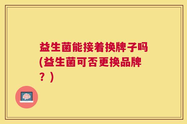 益生菌能接着换牌子吗(益生菌可否更换品牌？)