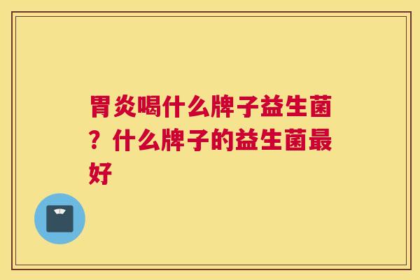 胃炎喝什么牌子益生菌？什么牌子的益生菌最好