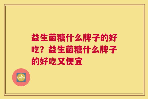 益生菌糖什么牌子的好吃？益生菌糖什么牌子的好吃又便宜