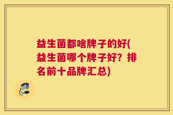 益生菌都啥牌子的好(益生菌哪个牌子好？排名前十品牌汇总)