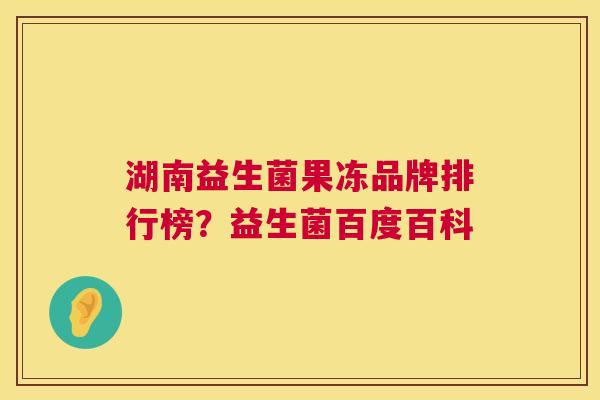 湖南益生菌果冻品牌排行榜？益生菌百度百科