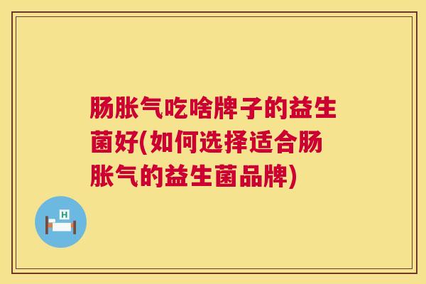 肠胀气吃啥牌子的益生菌好(如何选择适合肠胀气的益生菌品牌)