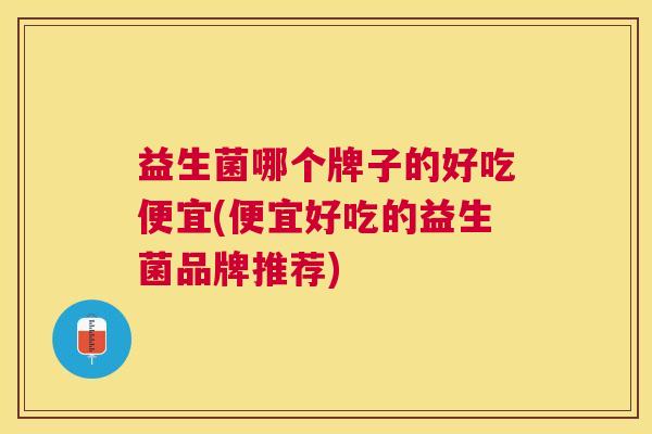 益生菌哪个牌子的好吃便宜(便宜好吃的益生菌品牌推荐)