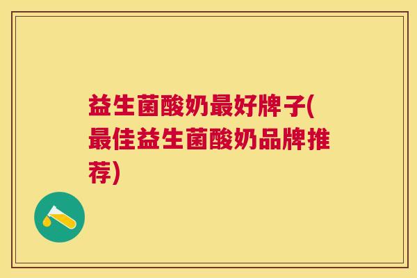 益生菌酸奶最好牌子(最佳益生菌酸奶品牌推荐)