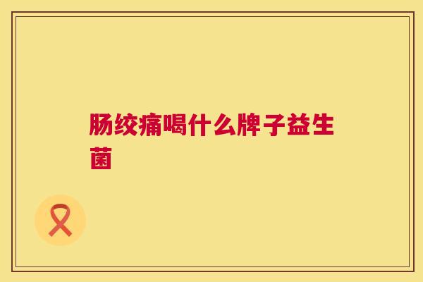 肠绞痛喝什么牌子益生菌